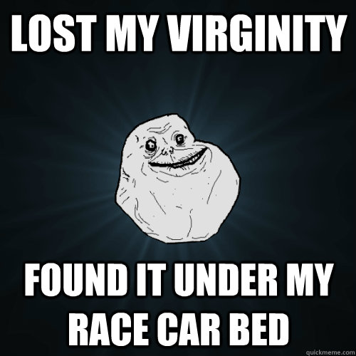 lost my virginity found it under my race car bed - lost my virginity found it under my race car bed  Forever Alone