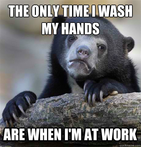 the only time i wash my hands are when i'm at work  Confession Bear