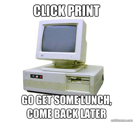 Click Print Go get some lunch,
come back later  