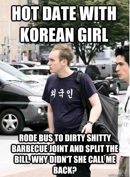 hot date with korean girl rode bus to dirty shitty barbecue joint and split the bill. Why didn't she call me back? - hot date with korean girl rode bus to dirty shitty barbecue joint and split the bill. Why didn't she call me back?  Clueless