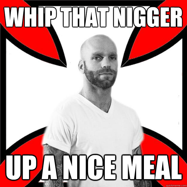 whip that nigger up a nice meal - whip that nigger up a nice meal  Skinhead with a Heart of Gold