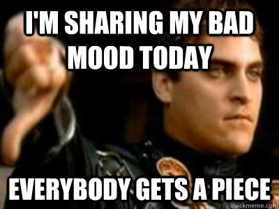 I'm sharing my bad mood today Everybody gets a piece - I'm sharing my bad mood today Everybody gets a piece  Downvoting Roman