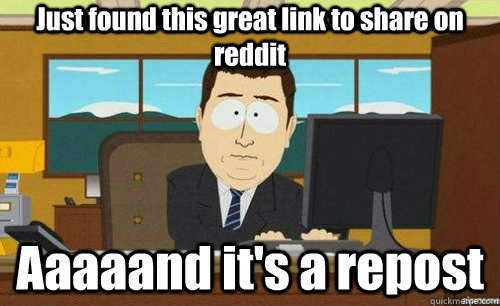 Just found this great link to share on reddit Aaaaand it's a repost  aaaand its gone