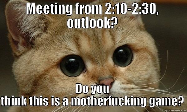 MEETING FROM 2:10-2:30, OUTLOOK? DO YOU THINK THIS IS A MOTHERFUCKING GAME? Misc