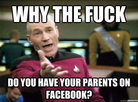 Why the fuck do you have your parents on facebook?  Annoyed Picard HD