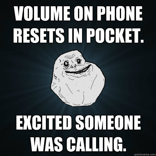 Volume on phone resets in pocket. Excited someone was calling.  Forever Alone