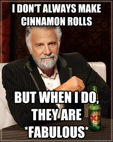 I don't always make cinnamon rolls but when I do, they are *fabulous*  The Most Interesting Man In The World