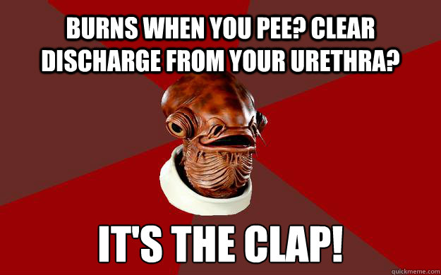 BURNS WHEN YOU PEE? CLEAR DISCHARGE FROM YOUR URETHRA? IT'S THE CLAP!  - BURNS WHEN YOU PEE? CLEAR DISCHARGE FROM YOUR URETHRA? IT'S THE CLAP!   Admiral Ackbar Relationship Expert
