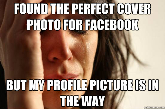 Found the perfect cover photo for facebook  But my profile picture is in the way   First World Problems