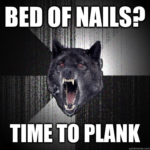 Bed of nails? Time to plank  insanitywolf