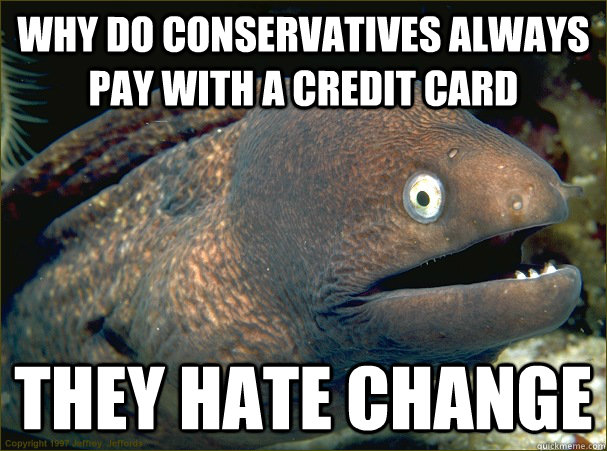 why do conservatives always pay with a credit card they hate change  Bad Joke Eel