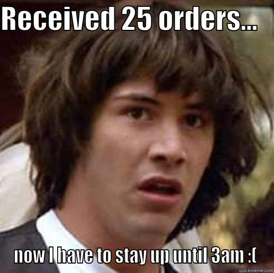 RECEIVED 25 ORDERS...    NOW I HAVE TO STAY UP UNTIL 3AM :( conspiracy keanu