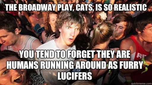 The broadway play, cats, is so realistic You tend to forget they are humans running around as furry lucifers  Sudden Clarity Clarence