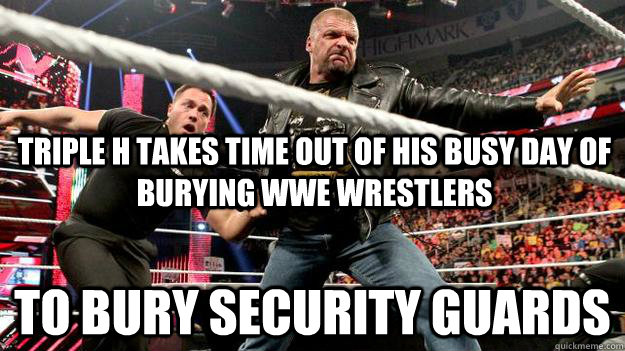 triple h takes time out of his busy day of burying wwe wrestlers to bury security guards - triple h takes time out of his busy day of burying wwe wrestlers to bury security guards  Misc