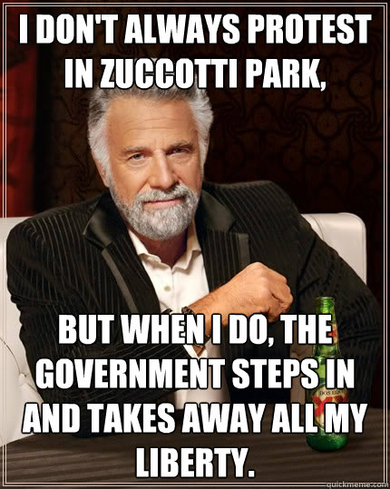I don't always protest in Zuccotti park, but when I do, the government steps in and takes away all my liberty.  The Most Interesting Man In The World