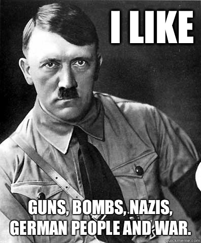 I like Guns, bombs, nazis, German people and war.  adolf hitler