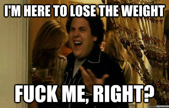 I'm here to lose the weight Fuck me, right? - I'm here to lose the weight Fuck me, right?  Misc