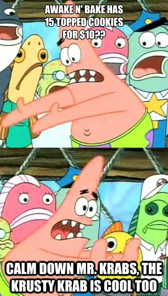 Awake n' Bake has
15 topped cookies 
for $10?? Calm down Mr. krabs, the Krusty Krab is cool too  Push it somewhere else Patrick