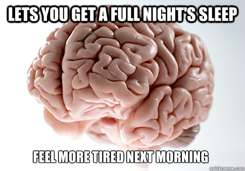 Lets you get a full night's sleep  FEEl MORE TIRED NEXT MORNING  Scumbag Brain