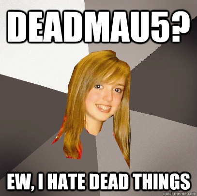 deadmau5? ew, I hate dead things  Musically Oblivious 8th Grader