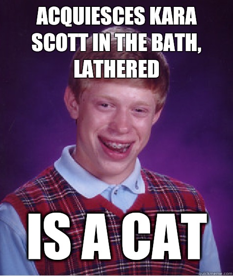 Acquiesces kara Scott in the bath, lathered Is a cat  Bad Luck Brian