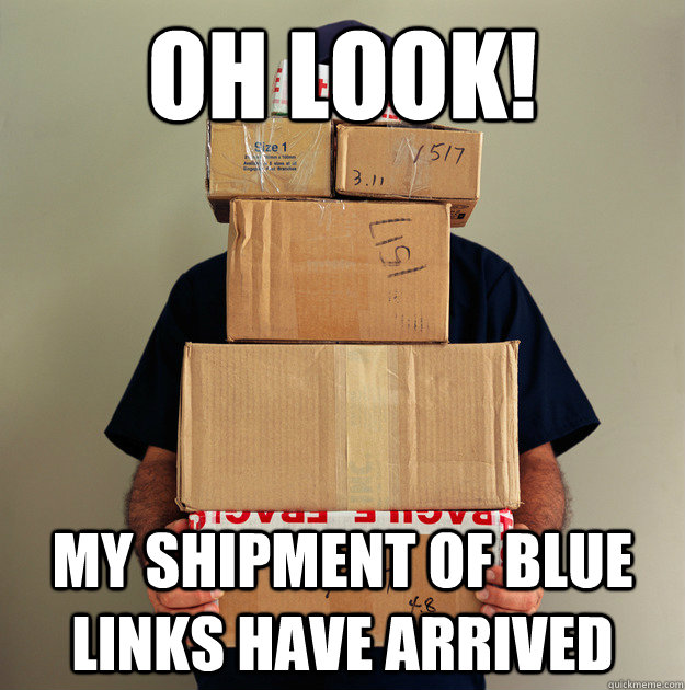 Oh look! My shipment of blue links have arrived - Oh look! My shipment of blue links have arrived  When I wake up in the morning