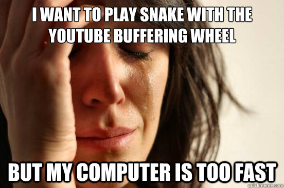 I want to play snake with the Youtube buffering wheel but my computer is too fast  First World Problems