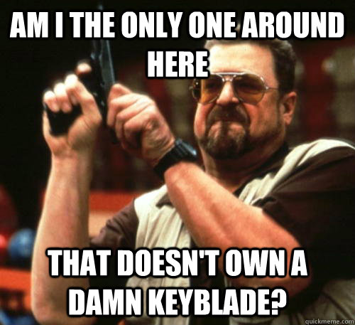 Am I the only one around here that doesn't own a damn keyblade?  Am I The Only One Around Here