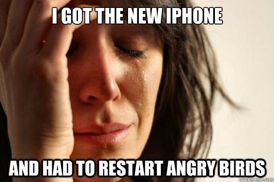 I got the new iPhone And had to restart Angry Birds  First World Problems