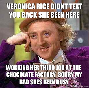 Veronica Rice didnt text you back she been here Working her third job at the chocolate factory  sorry my bad shes been busy  Condescending Wonka