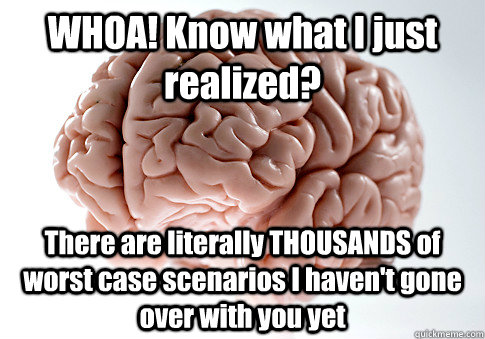 WHOA! Know what I just realized? There are literally THOUSANDS of worst case scenarios I haven't gone over with you yet   Scumbag Brain