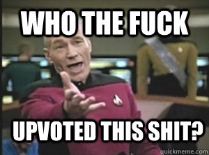 who The fuck upvoted this shit?  Annoyed Picard
