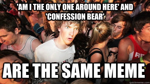 'aM I THE ONLY ONE AROUND HERE' AND 'CONFESSION BEAR' ARE THE SAME MEME  Sudden Clarity Clarence