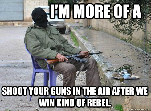 I'm more of a shoot your guns in the air after we win kind of rebel. - I'm more of a shoot your guns in the air after we win kind of rebel.  Lazy Rebel
