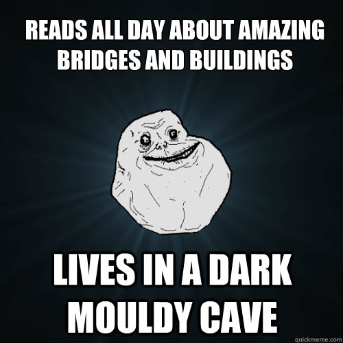 reads all day about amazing bridges and buildings  lives in a dark mouldy cave  Forever Alone