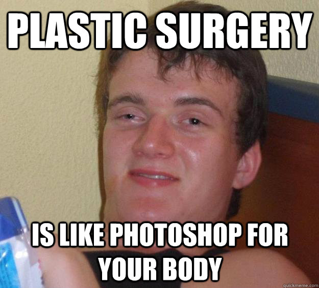 plastic surgery  is like photoshop for your body  10 Guy