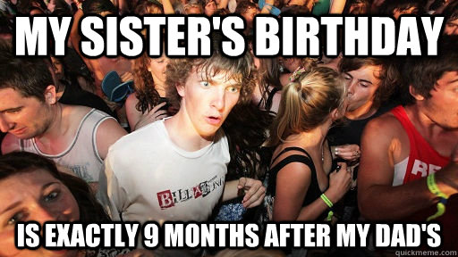 my sister's birthday is exactly 9 months after my dad's  Sudden Clarity Clarence
