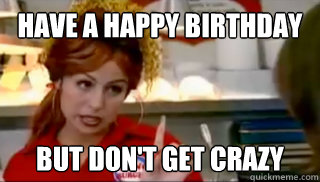 Have a happy birthday but don't get crazy - Have a happy birthday but don't get crazy  Bon Qui Qui Birthday