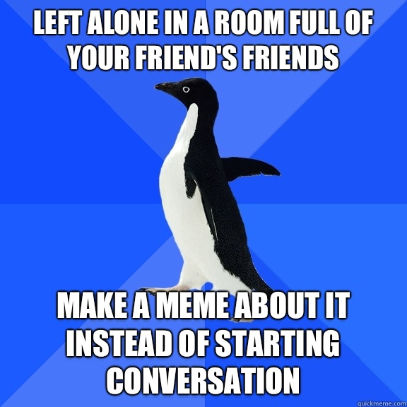 Left alone in a room full of your friend's friends Make a meme about it instead of starting Conversation   Socially Awkward Penguin