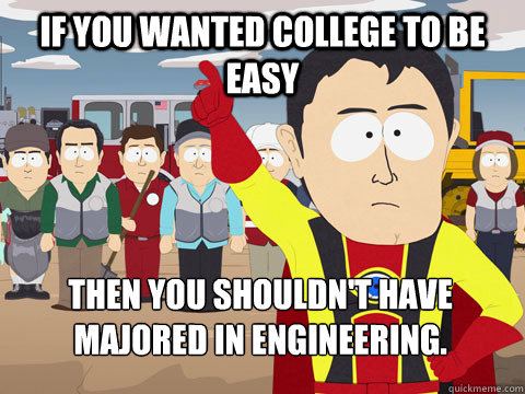If you wanted college to be easy Then you shouldn't have majored in engineering.  Captain Hindsight
