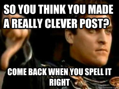 So you think you made a really clever post? come back when you spell it right  Downvoting Roman