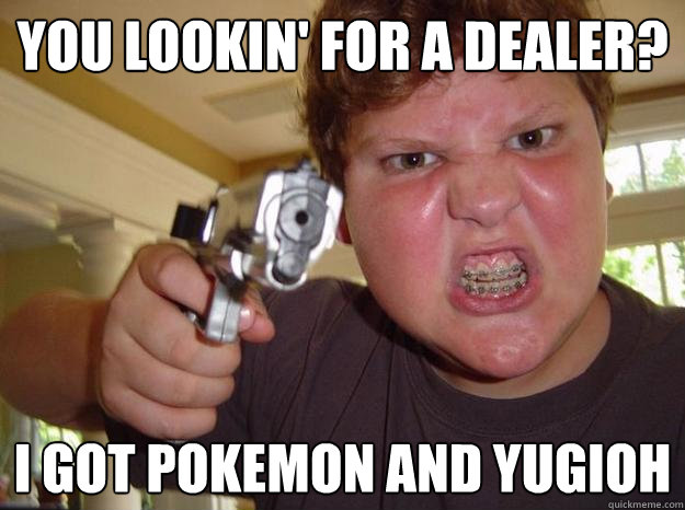 You lookin' for a dealer? I got pokemon and yugioh  Nerdy Hardass