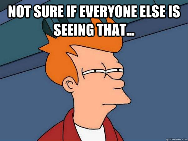 Not sure if everyone else is seeing that...   Futurama Fry