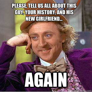 Please, tell us all about this guy, your history, and his new girlfriend... again  Condescending Wonka