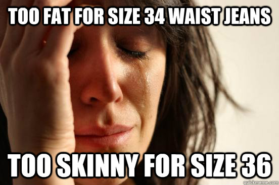 Too fat for size 34 waist jeans too skinny for size 36  First World Problems