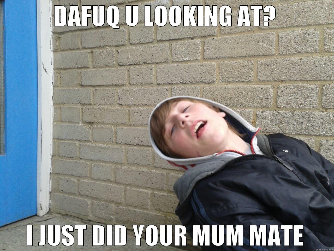 your num sahdsia - DAFUQ U LOOKING AT? I JUST DID YOUR MUM MATE Misc