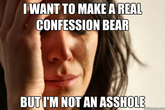 I want to make a real confession bear but i'm not an asshole - I want to make a real confession bear but i'm not an asshole  First World Problems
