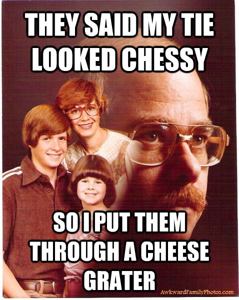 THEY SAID MY TIE LOOKED CHESSY SO I PUT THEM THROUGH A CHEESE GRATER  Vengeance Dad