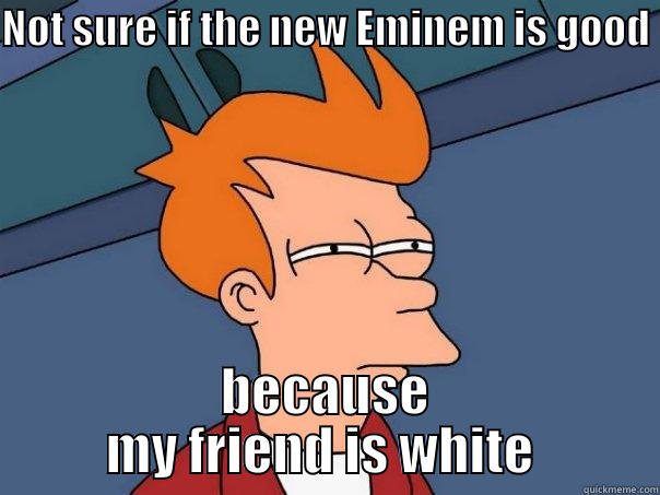 NOT SURE IF THE NEW EMINEM IS GOOD  BECAUSE MY FRIEND IS WHITE  Futurama Fry