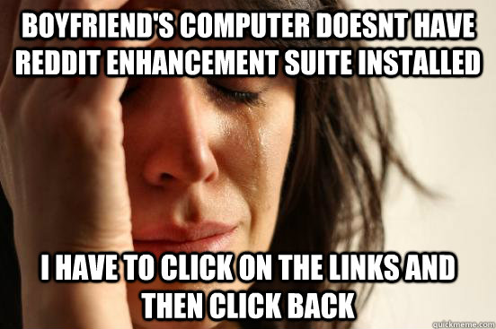 Boyfriend's computer doesnt have Reddit enhancement suite installed I have to click on the links and then click back  First World Problems